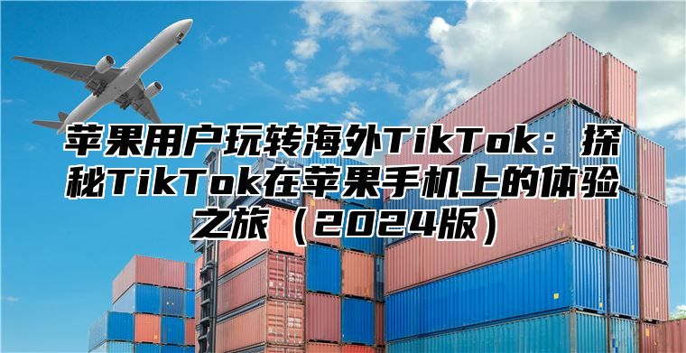 苹果用户玩转海外TikTok：探秘TikTok在苹果手机上的体验之旅2025版