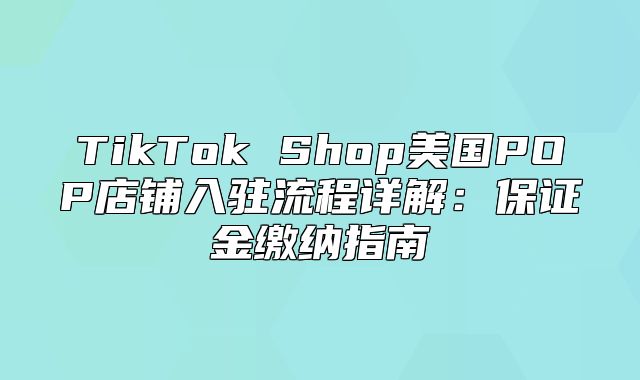 TikTok Shop美国POP店铺入驻流程详解：保证金缴纳指南