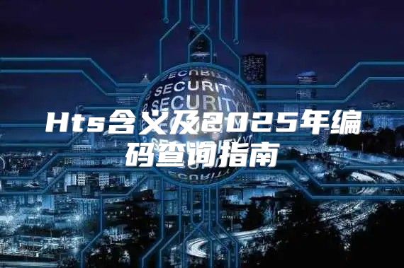 Hts含义及2025年编码查询指南