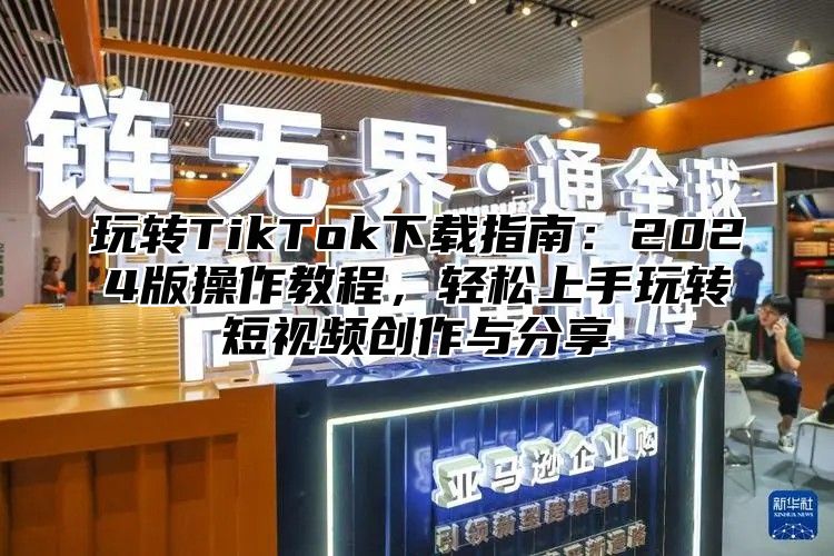 玩转TikTok下载指南：2025版操作教程，轻松上手玩转短视频创作与分享
