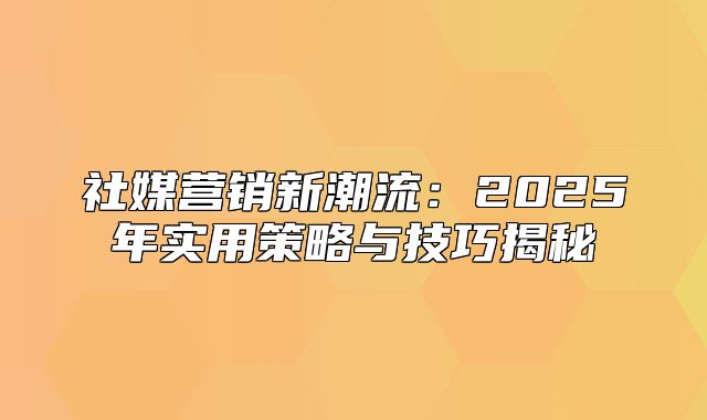 社媒营销新潮流：2025年实用策略与技巧揭秘
