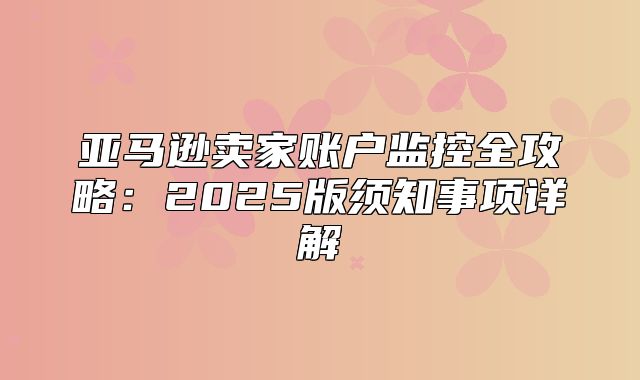 亚马逊卖家账户监控全攻略：2025版须知事项详解