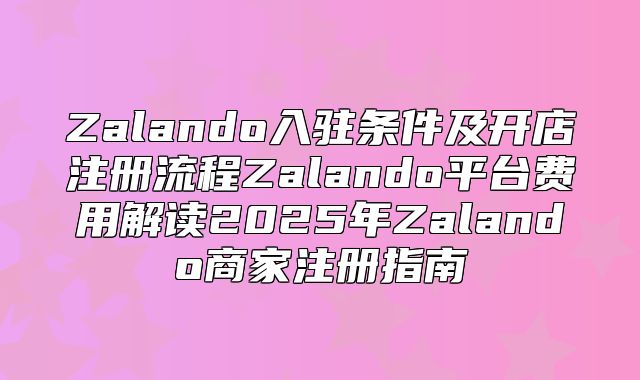 Zalando入驻条件及开店注册流程Zalando平台费用解读2025年Zalando商家注册指南