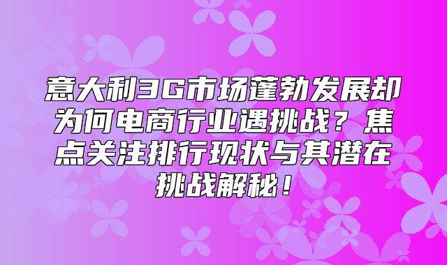 意大利3G市场蓬勃发展却为何电商行业遇挑战？焦点关注排行现状与其潜在挑战解秘！
