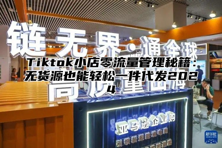 Tiktok小店零流量管理秘籍：无货源也能轻松一件代发2025