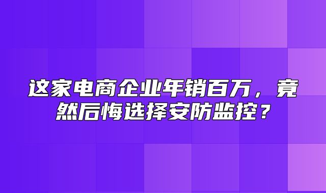 这家电商企业年销百万，竟然后悔选择安防监控？