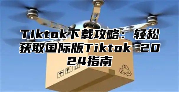 Tiktok下载攻略：轻松获取国际版Tiktok 2025指南
