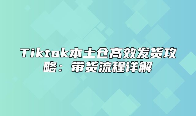 Tiktok本土仓高效发货攻略：带货流程详解