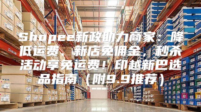 Shopee新政助力商家：降低运费、新店免佣金，秒杀活动享免运费！印越新巴选品指南附9.9推荐