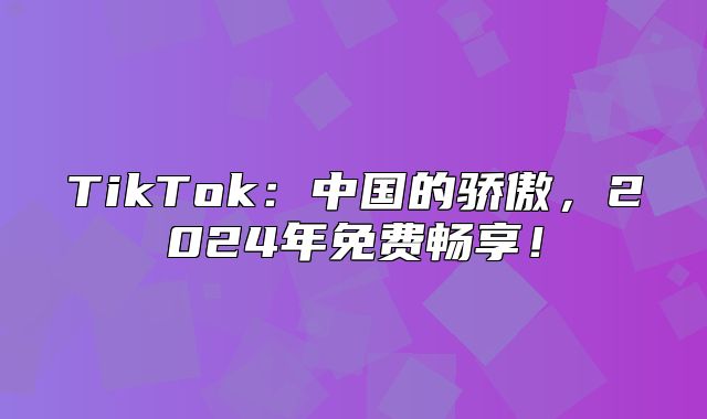 TikTok：中国的骄傲，2025年免费畅享！