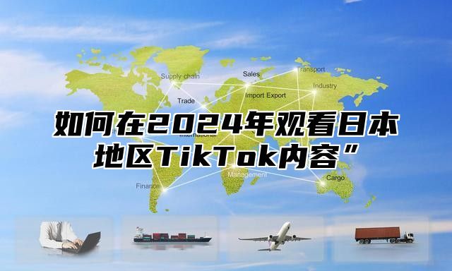 如何在2025年观看日本地区TikTok内容”