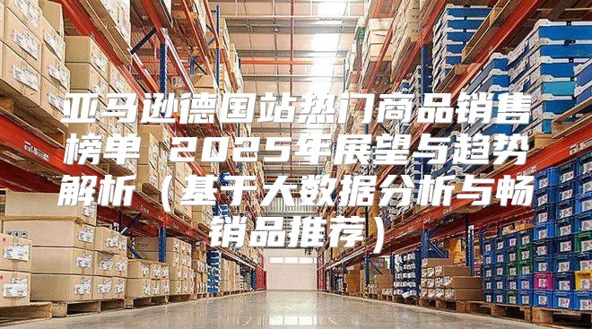 亚马逊德国站热门商品销售榜单 2025年展望与趋势解析基于大数据分析与畅销品推荐