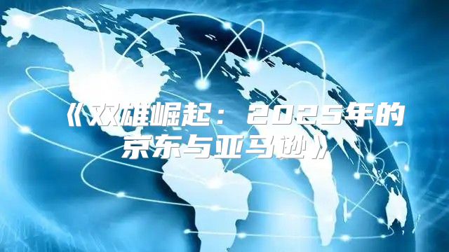 双雄崛起：2025年的京东与亚马逊