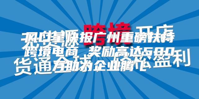 风口星快报广州重磅扶持跨境电商 奖励高达500万助力企业腾飞
