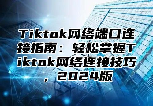 Tiktok网络端口连接指南：轻松掌握Tiktok网络连接技巧，2025版