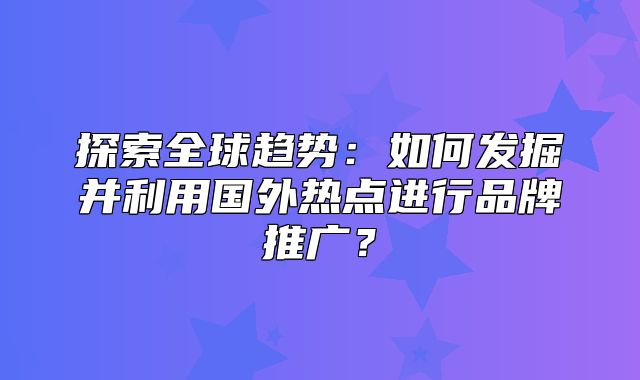 探索全球趋势：如何发掘并利用国外热点进行品牌推广？