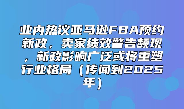 业内热议亚马逊FBA预约新政，卖家绩效警告频现，新政影响广泛或将重塑行业格局传闻到2025年