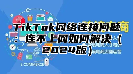 TikTok网络连接问题：连不上网如何解决2025版