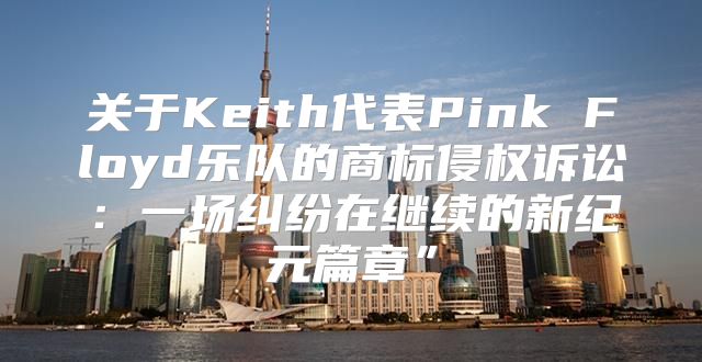 关于Keith代表Pink Floyd乐队的商标侵权诉讼：一场纠纷在继续的新纪元篇章”