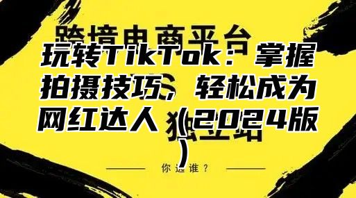 玩转TikTok：掌握拍摄技巧，轻松成为网红达人2025版