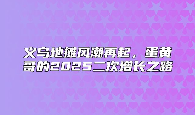 义乌地摊风潮再起，蛋黄哥的2025二次增长之路
