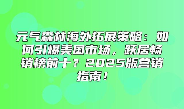 元气森林海外拓展策略：如何引爆美国市场，跃居畅销榜前十？2025版营销指南！