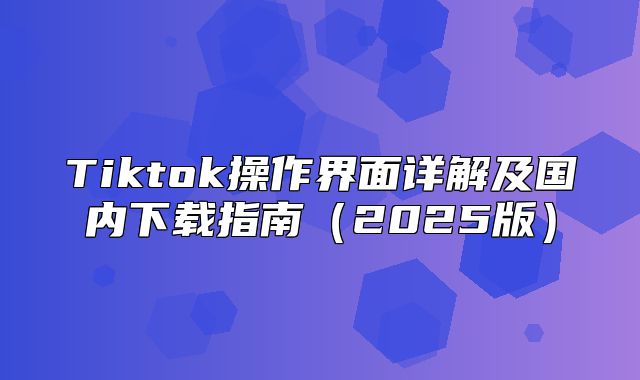 Tiktok操作界面详解及国内下载指南2025版