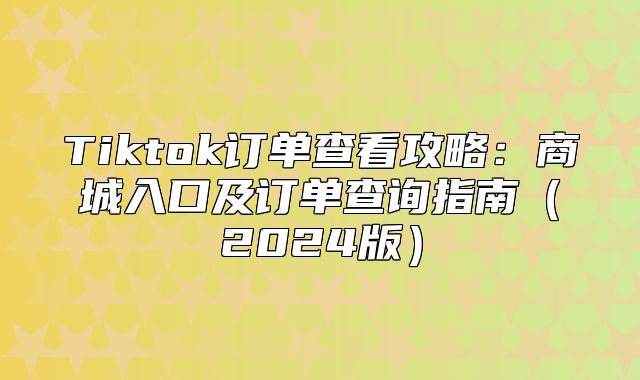 Tiktok订单查看攻略：商城入口及订单查询指南2025版