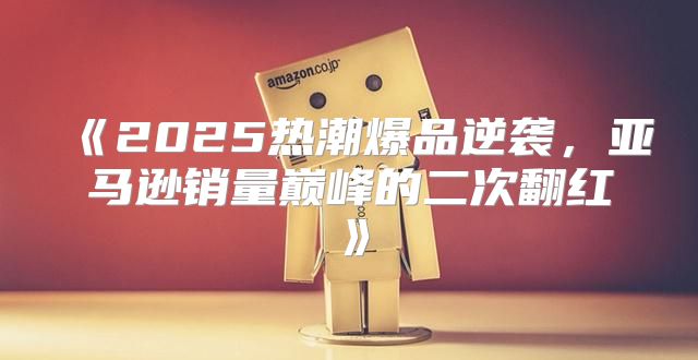 2025热潮爆品逆袭，亚马逊销量巅峰的二次翻红