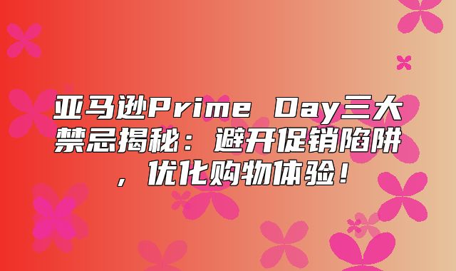 亚马逊Prime Day三大禁忌揭秘：避开促销陷阱，优化购物体验！