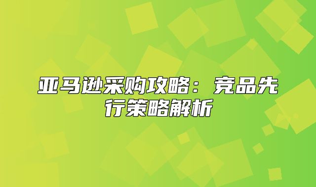 亚马逊采购攻略：竞品先行策略解析