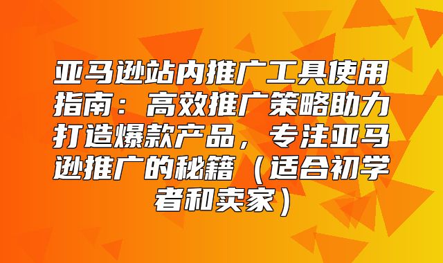 亚马逊站内推广工具使用指南：高效推广策略助力打造爆款产品，专注亚马逊推广的秘籍适合初学者和卖家