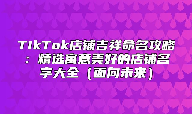TikTok店铺吉祥命名攻略：精选寓意美好的店铺名字大全面向未来