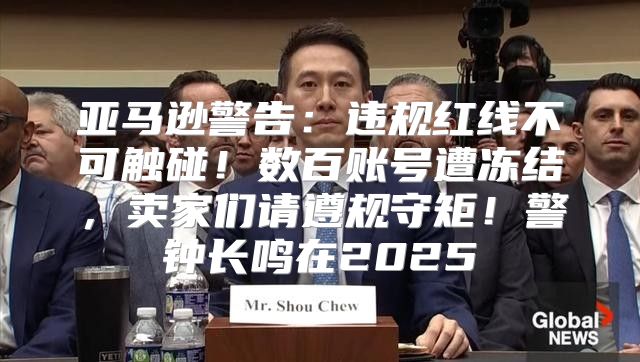 亚马逊警告：违规红线不可触碰！数百账号遭冻结，卖家们请遵规守矩！警钟长鸣在2025