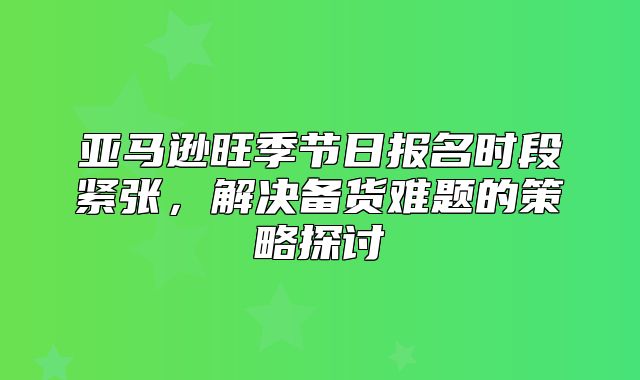 亚马逊旺季节日报名时段紧张，解决备货难题的策略探讨