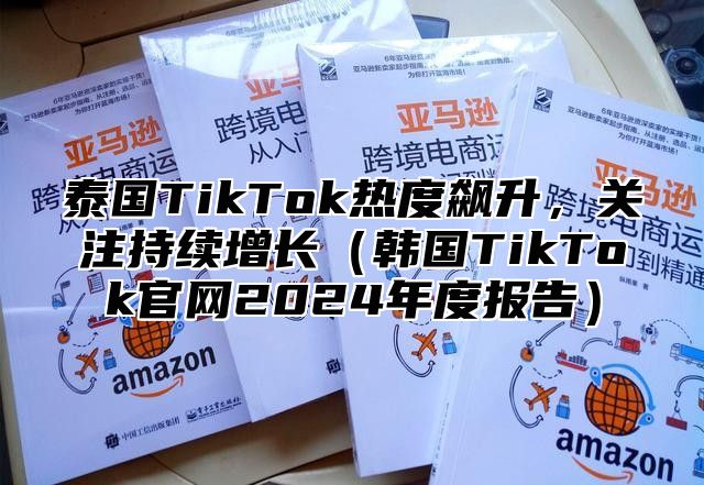 泰国TikTok热度飙升，关注持续增长韩国TikTok官网2025年度报告