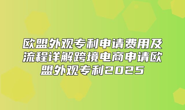 欧盟外观专利申请费用及流程详解跨境电商申请欧盟外观专利2025