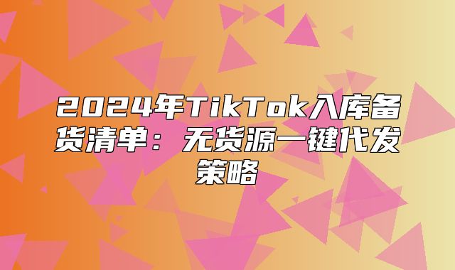 2025年TikTok入库备货清单：无货源一键代发策略