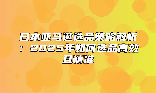 日本亚马逊选品策略解析：2025年如何选品高效且精准