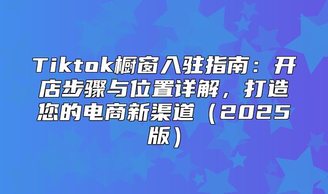 Tiktok橱窗入驻指南：开店步骤与位置详解，打造您的电商新渠道2025版