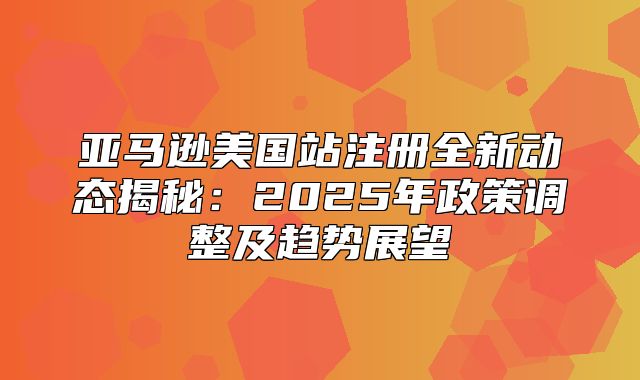 亚马逊美国站注册全新动态揭秘：2025年政策调整及趋势展望