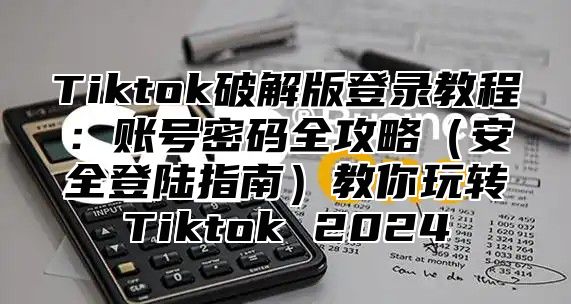 Tiktok破解版登录教程：账号密码全攻略安全登陆指南教你玩转Tiktok 2025