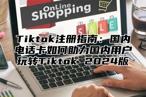 Tiktok注册指南：国内电话卡如何助力国内用户玩转Tiktok 2025版