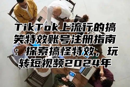 TikTok上流行的搞笑特效账号注册指南：探索搞怪特效，玩转短视频2025年
