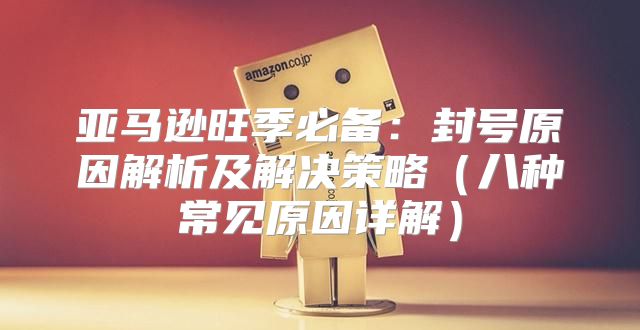 亚马逊旺季必备：封号原因解析及解决策略八种常见原因详解