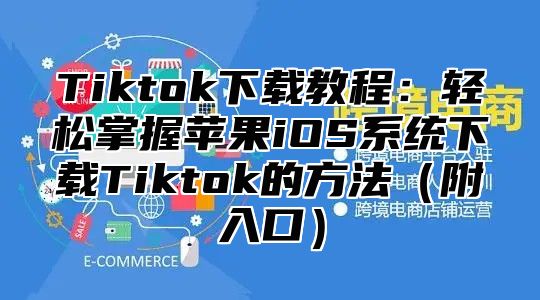 Tiktok下载教程：轻松掌握苹果iOS系统下载Tiktok的方法附入口