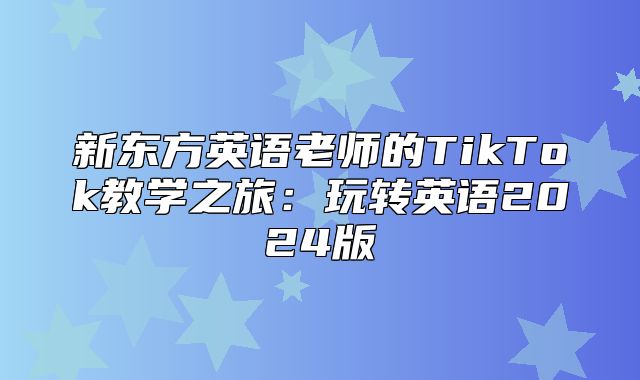 新东方英语老师的TikTok教学之旅：玩转英语2025版