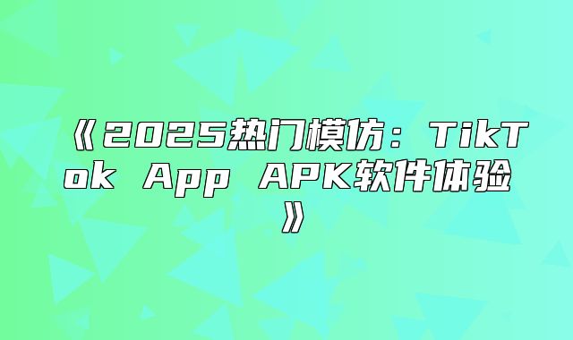 2025热门模仿：TikTokAppAPK软件体验