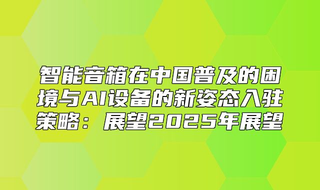 智能音箱在中国普及的困境与AI设备的新姿态入驻策略：展望2025年展望