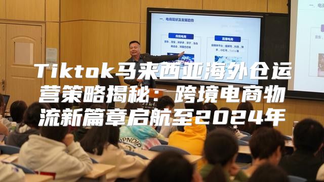 Tiktok马来西亚海外仓运营策略揭秘：跨境电商物流新篇章启航至2025年